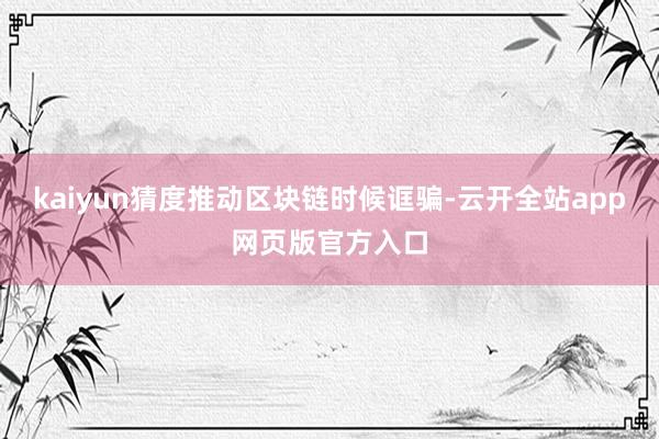 kaiyun猜度推动区块链时候诓骗-云开全站app网页版官方入口