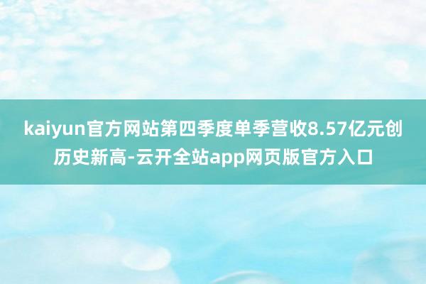 kaiyun官方网站第四季度单季营收8.57亿元创历史新高-云开全站app网页版官方入口