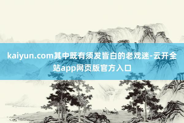 kaiyun.com其中既有须发皆白的老戏迷-云开全站app网页版官方入口