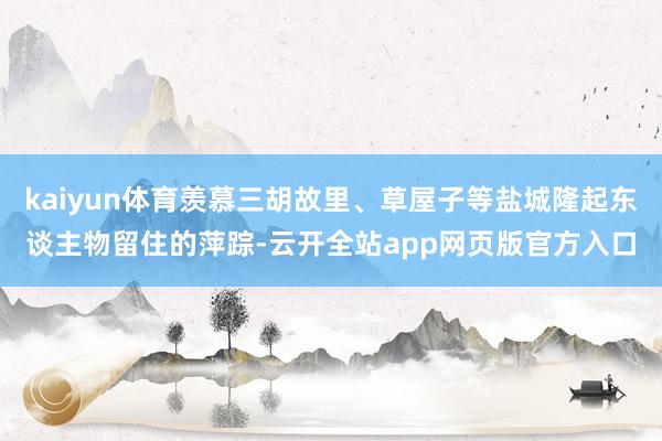 kaiyun体育羡慕三胡故里、草屋子等盐城隆起东谈主物留住的萍踪-云开全站app网页版官方入口