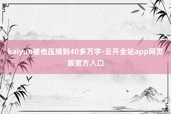 kaiyun被他压缩到40多万字-云开全站app网页版官方入口