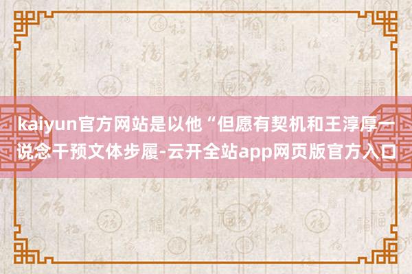 kaiyun官方网站是以他“但愿有契机和王淳厚一说念干预文体步履-云开全站app网页版官方入口
