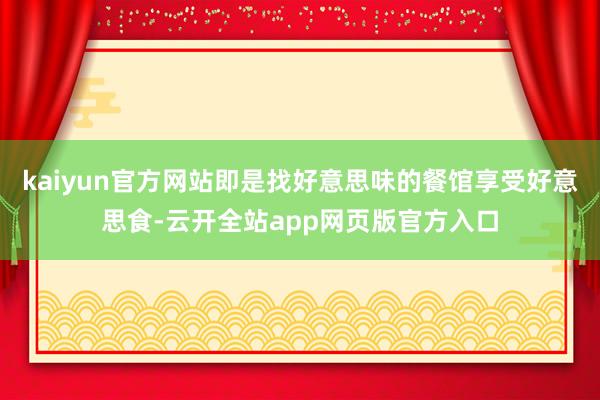 kaiyun官方网站即是找好意思味的餐馆享受好意思食-云开全站app网页版官方入口