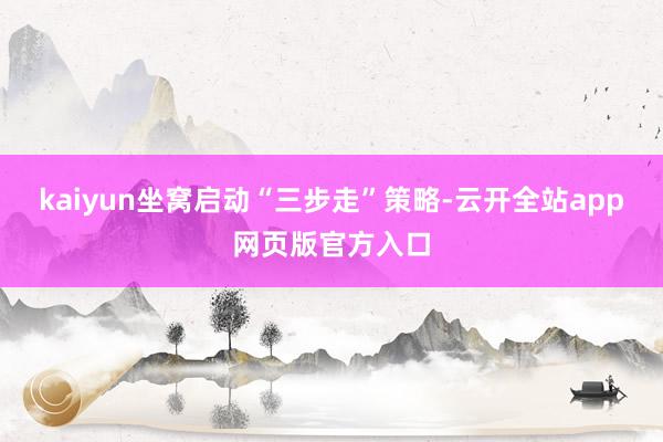 kaiyun坐窝启动“三步走”策略-云开全站app网页版官方入口