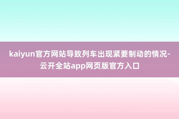 kaiyun官方网站导致列车出现紧要制动的情况-云开全站app网页版官方入口