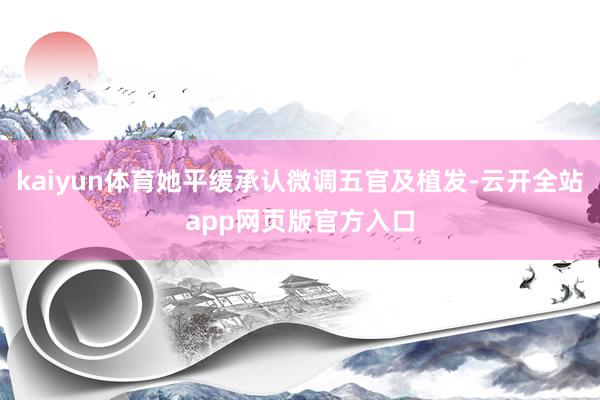 kaiyun体育她平缓承认微调五官及植发-云开全站app网页版官方入口