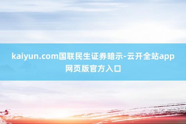kaiyun.com　　国联民生证券暗示-云开全站app网页版官方入口