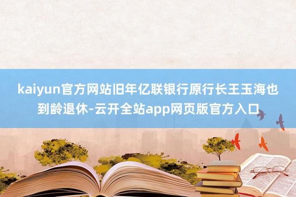 kaiyun官方网站　　旧年亿联银行原行长王玉海也到龄退休-云开全站app网页版官方入口
