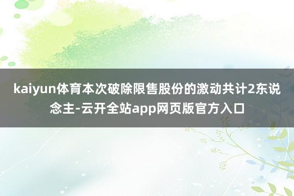 kaiyun体育本次破除限售股份的激动共计2东说念主-云开全站app网页版官方入口