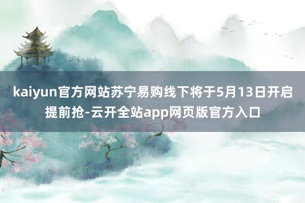kaiyun官方网站苏宁易购线下将于5月13日开启提前抢-云开全站app网页版官方入口