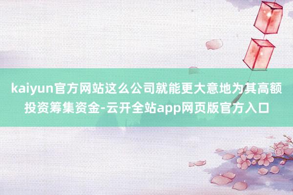 kaiyun官方网站这么公司就能更大意地为其高额投资筹集资金-云开全站app网页版官方入口