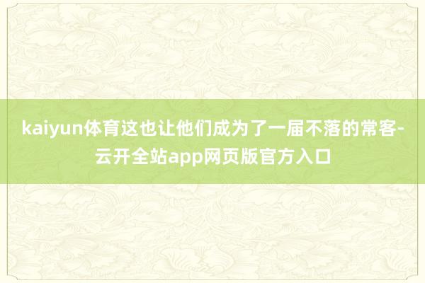 kaiyun体育这也让他们成为了一届不落的常客-云开全站app网页版官方入口