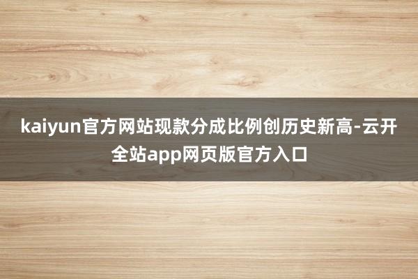 kaiyun官方网站现款分成比例创历史新高-云开全站app网页版官方入口
