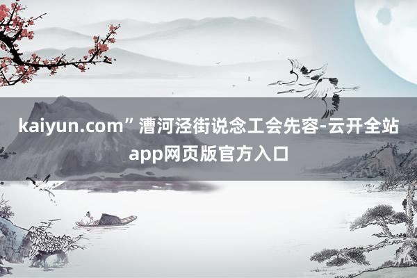 kaiyun.com”漕河泾街说念工会先容-云开全站app网页版官方入口