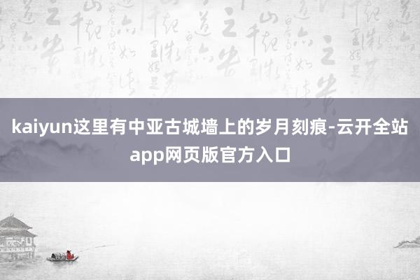 kaiyun这里有中亚古城墙上的岁月刻痕-云开全站app网页版官方入口