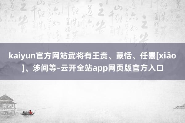 kaiyun官方网站武将有王贲、蒙恬、任嚣[xiāo]、涉间等-云开全站app网页版官方入口
