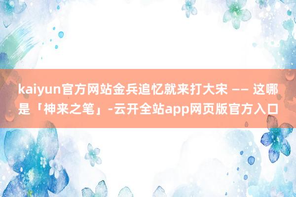 kaiyun官方网站金兵追忆就来打大宋 —— 这哪是「神来之笔」-云开全站app网页版官方入口