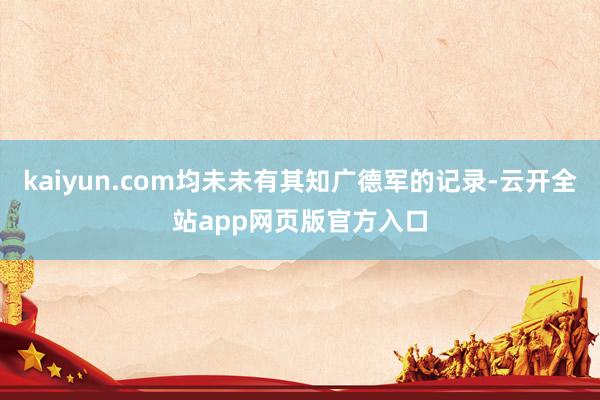 kaiyun.com均未未有其知广德军的记录-云开全站app网页版官方入口