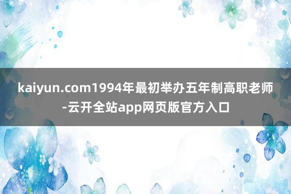 kaiyun.com1994年最初举办五年制高职老师-云开全站app网页版官方入口