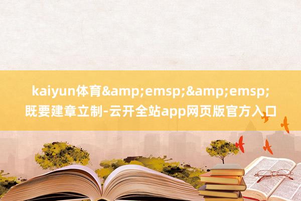 kaiyun体育&emsp;&emsp;既要建章立制-云开全站app网页版官方入口