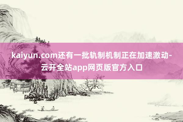 kaiyun.com还有一批轨制机制正在加速激动-云开全站app网页版官方入口