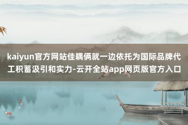 kaiyun官方网站佳耦俩就一边依托为国际品牌代工积蓄汲引和实力-云开全站app网页版官方入口