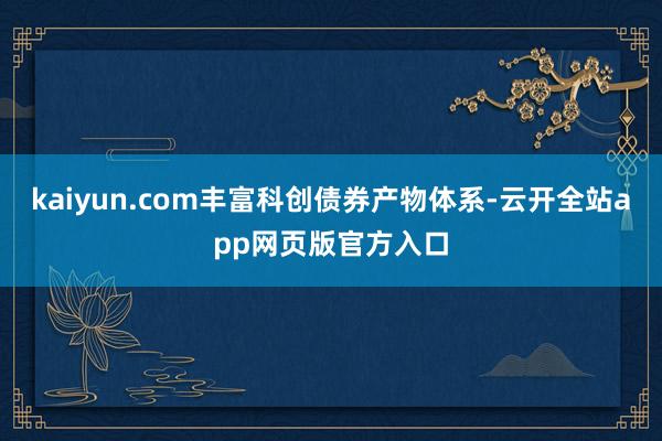 kaiyun.com丰富科创债券产物体系-云开全站app网页版官方入口