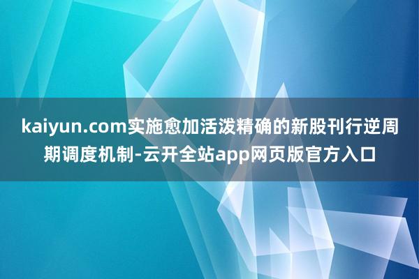 kaiyun.com实施愈加活泼精确的新股刊行逆周期调度机制-云开全站app网页版官方入口