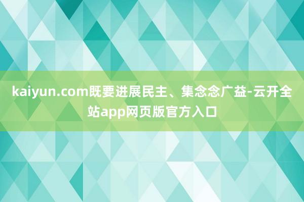 kaiyun.com既要进展民主、集念念广益-云开全站app网页版官方入口