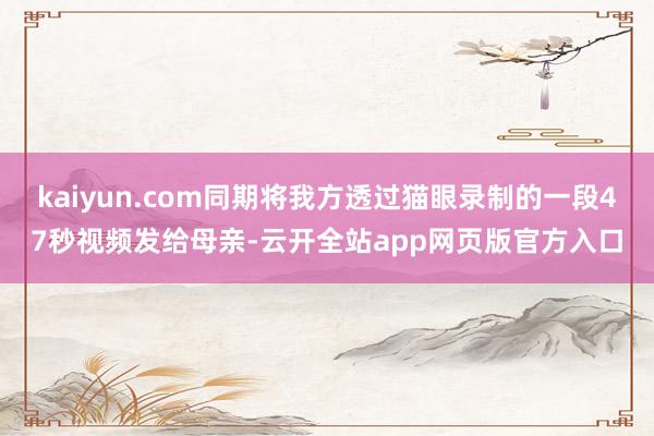 kaiyun.com同期将我方透过猫眼录制的一段47秒视频发给母亲-云开全站app网页版官方入口