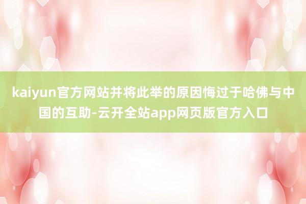 kaiyun官方网站并将此举的原因悔过于哈佛与中国的互助-云开全站app网页版官方入口