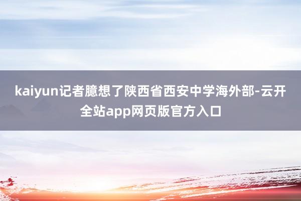 kaiyun记者臆想了陕西省西安中学海外部-云开全站app网页版官方入口