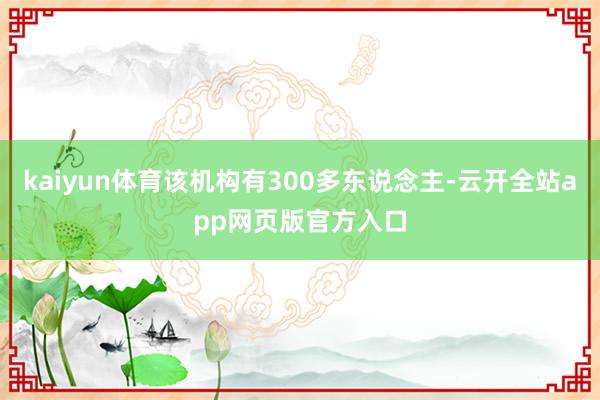kaiyun体育该机构有300多东说念主-云开全站app网页版官方入口