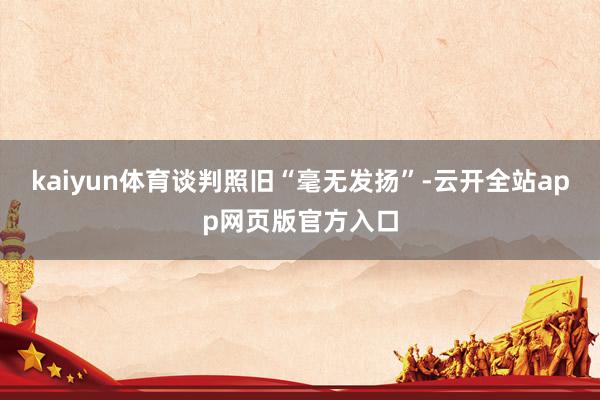 kaiyun体育谈判照旧“毫无发扬”-云开全站app网页版官方入口