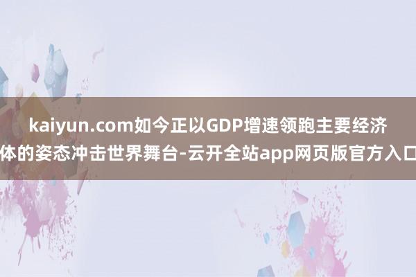 kaiyun.com如今正以GDP增速领跑主要经济体的姿态冲击世界舞台-云开全站app网页版官方入口