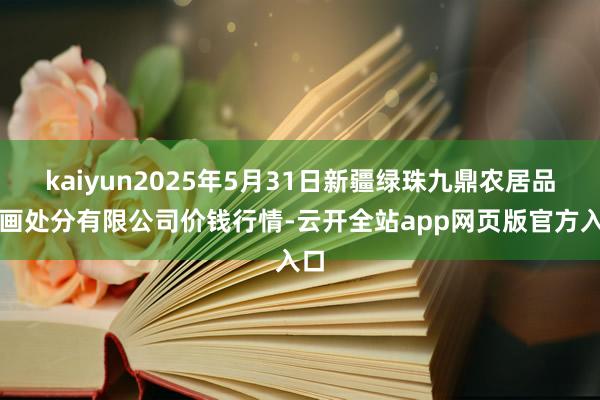 kaiyun2025年5月31日新疆绿珠九鼎农居品策画处分有限公司价钱行情-云开全站app网页版官方入口