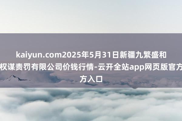 kaiyun.com2025年5月31日新疆九繁盛和果品权谋责罚有限公司价钱行情-云开全站app网页版官方入口