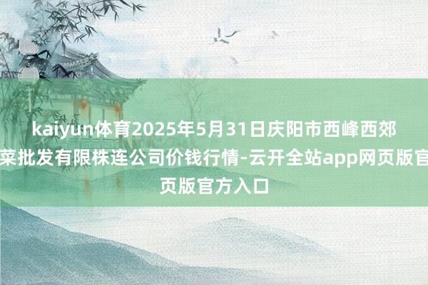 kaiyun体育2025年5月31日庆阳市西峰西郊瓜果蔬菜批发有限株连公司价钱行情-云开全站app网页版官方入口