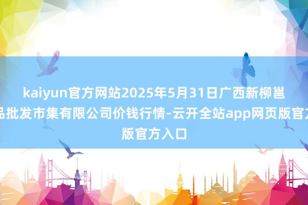 kaiyun官方网站2025年5月31日广西新柳邕农居品批发市集有限公司价钱行情-云开全站app网页版官方入口