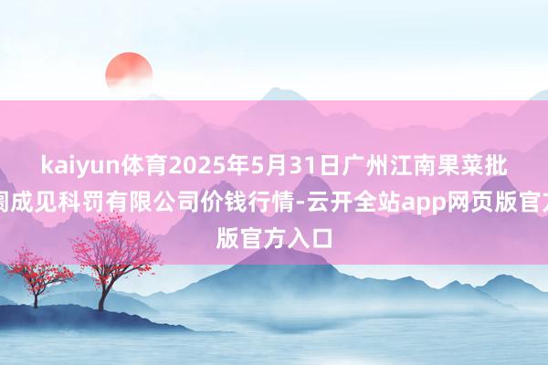 kaiyun体育2025年5月31日广州江南果菜批发阛阓成见科罚有限公司价钱行情-云开全站app网页版官方入口