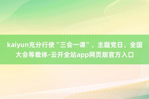 kaiyun充分行使“三会一课”、主题党日、全国大会等载体-云开全站app网页版官方入口