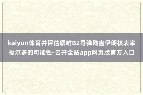 kaiyun体育并评估嘱咐B2导弹残害伊朗核表率福尔多的可能性-云开全站app网页版官方入口