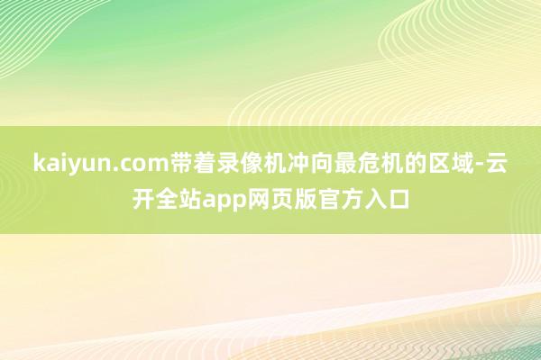 kaiyun.com带着录像机冲向最危机的区域-云开全站app网页版官方入口