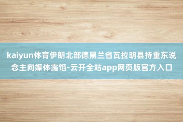 kaiyun体育伊朗北部德黑兰省瓦拉明县持重东说念主向媒体露馅-云开全站app网页版官方入口