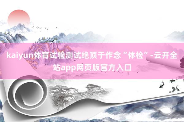 kaiyun体育试验测试绝顶于作念“体检”-云开全站app网页版官方入口