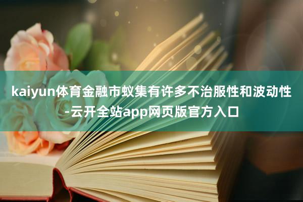 kaiyun体育金融市蚁集有许多不治服性和波动性-云开全站app网页版官方入口