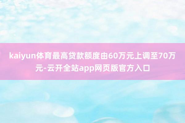 kaiyun体育最高贷款额度由60万元上调至70万元-云开全站app网页版官方入口