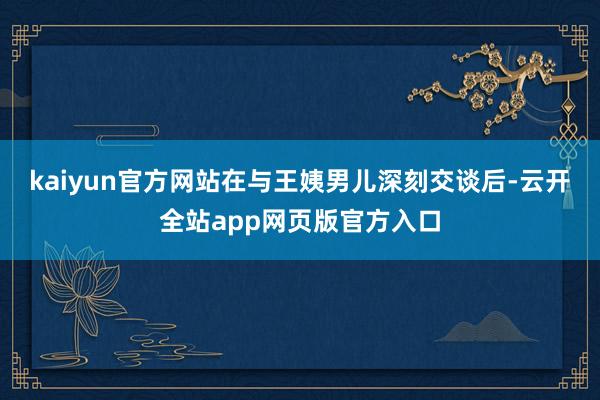 kaiyun官方网站在与王姨男儿深刻交谈后-云开全站app网页版官方入口