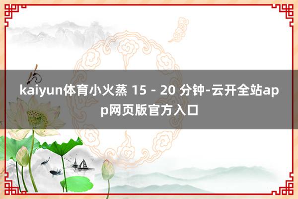 kaiyun体育小火蒸 15 - 20 分钟-云开全站app网页版官方入口