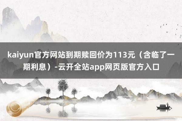 kaiyun官方网站到期赎回价为113元（含临了一期利息）-云开全站app网页版官方入口